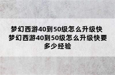 梦幻西游40到50级怎么升级快 梦幻西游40到50级怎么升级快要多少经验